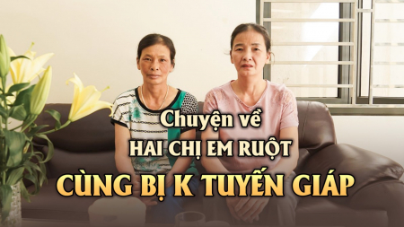 Hai chị em cùng K tuyến giáp: Người sợ, người không, kết quả bất ngờ